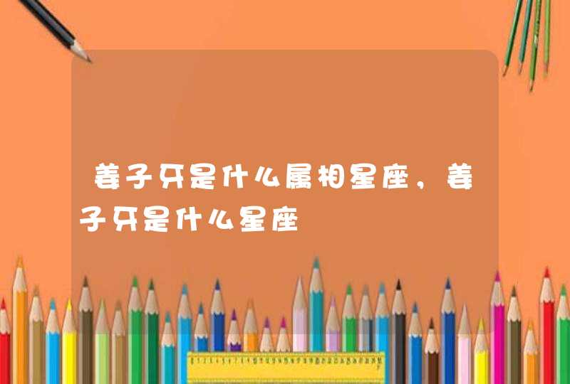 姜子牙是什么属相星座，姜子牙是什么星座