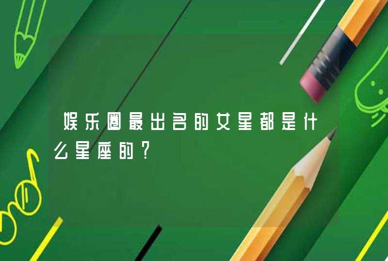 娱乐圈最出名的女星都是什么星座的？