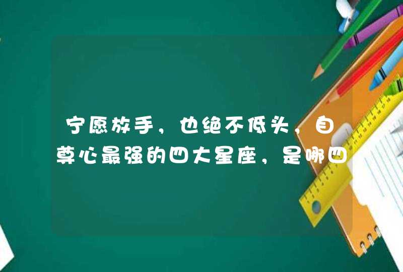 宁愿放手，也绝不低头，自尊心最强的四大星座，是哪四大星座？
