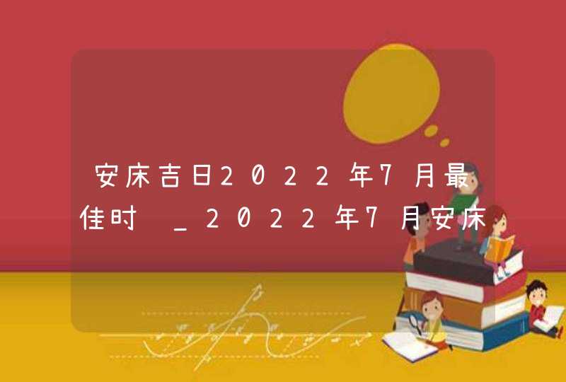 安床吉日2022年7月最佳时间_2022年7月安床吉日查询,第1张