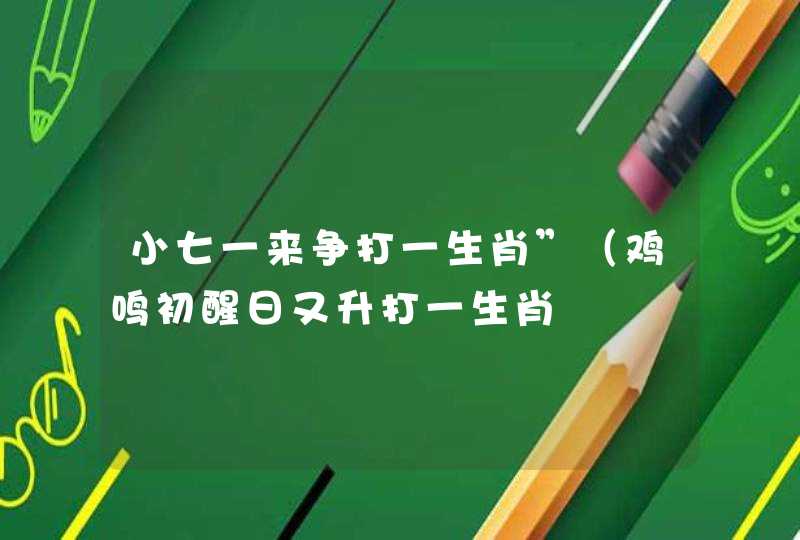 小七一来争打一生肖”（鸡鸣初醒日又升打一生肖