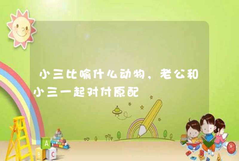 小三比喻什么动物，老公和小三一起对付原配