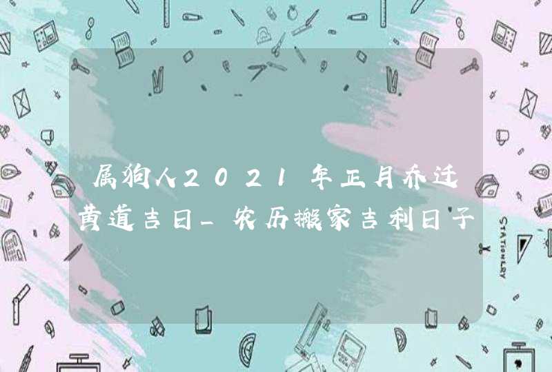 属狗人2021年正月乔迁黄道吉日_农历搬家吉利日子