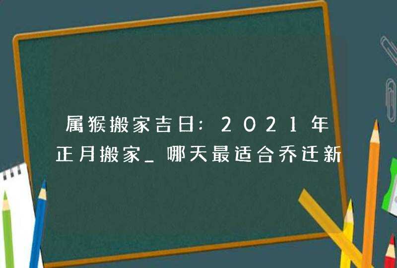 属猴搬家吉日:2021年正月搬家_哪天最适合乔迁新居