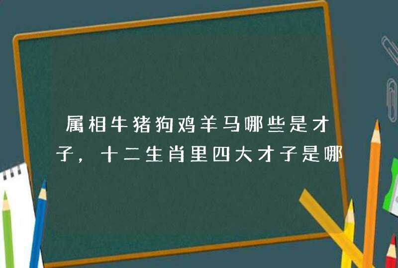 属相牛猪狗鸡羊马哪些是才子，十二生肖里四大才子是哪四个肖？