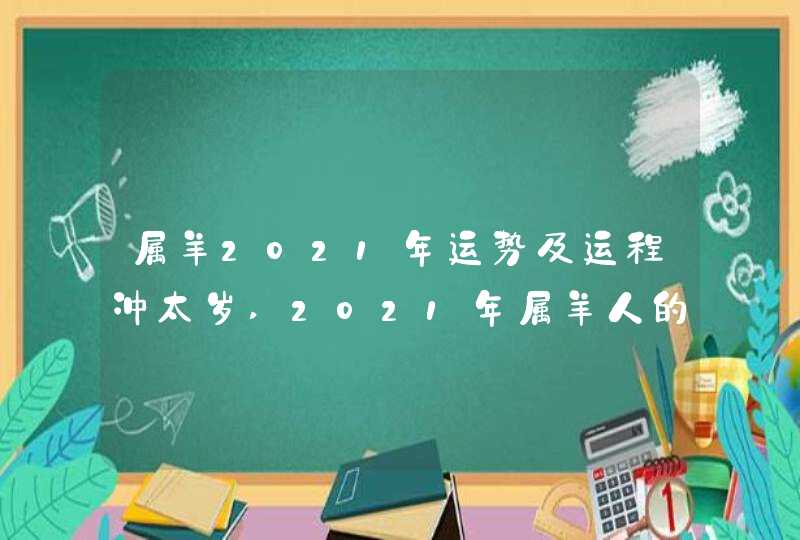 属羊2021年运势及运程冲太岁,2021年属羊人的全年运势