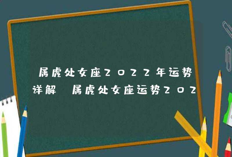 属虎处女座2022年运势详解_属虎处女座运势2022年每月运势详解