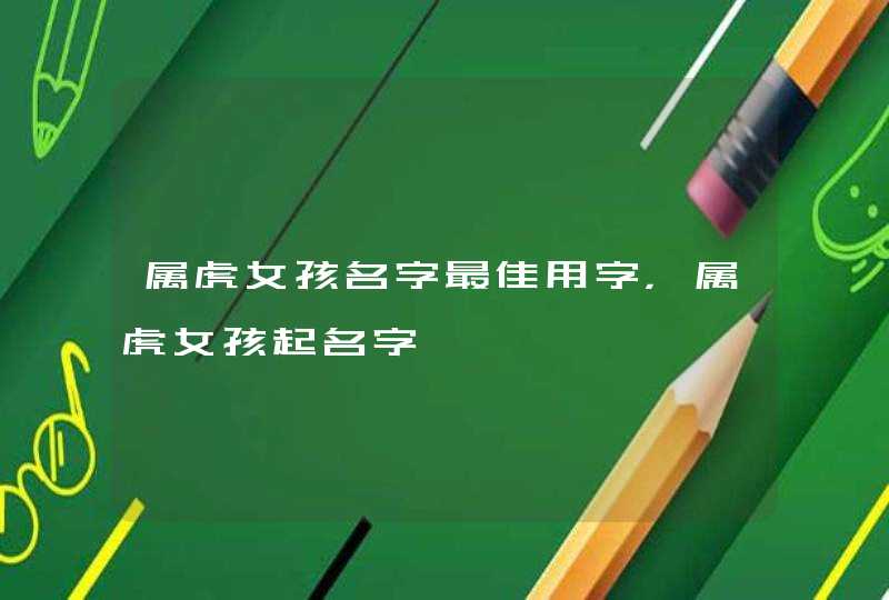 属虎女孩名字最佳用字，属虎女孩起名字