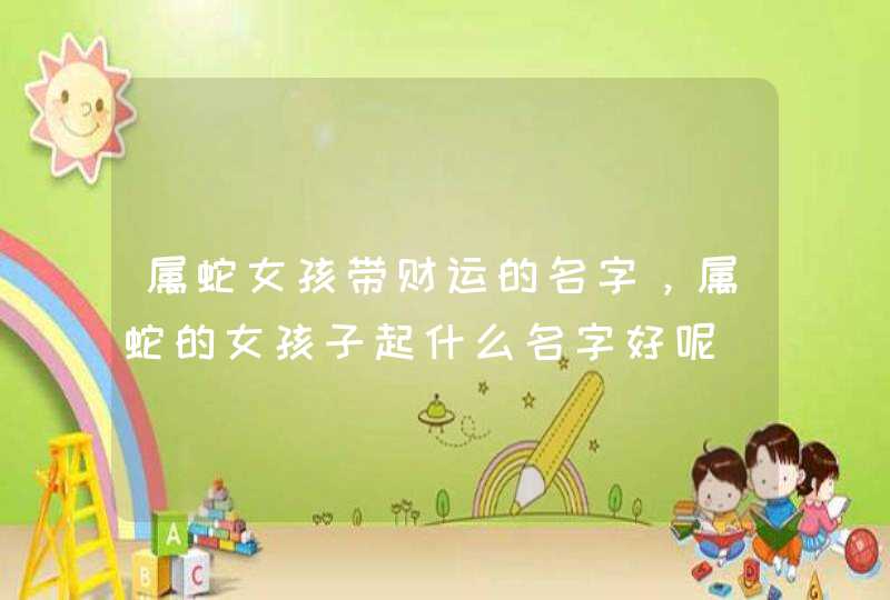 属蛇女孩带财运的名字，属蛇的女孩子起什么名字好呢