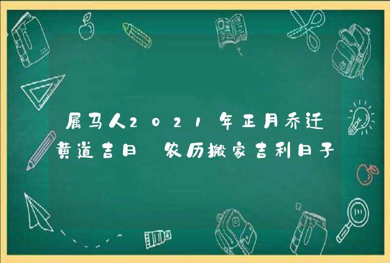属马人2021年正月乔迁黄道吉日_农历搬家吉利日子