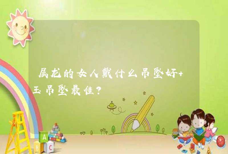 属龙的女人戴什么吊坠好 玉吊坠最佳？