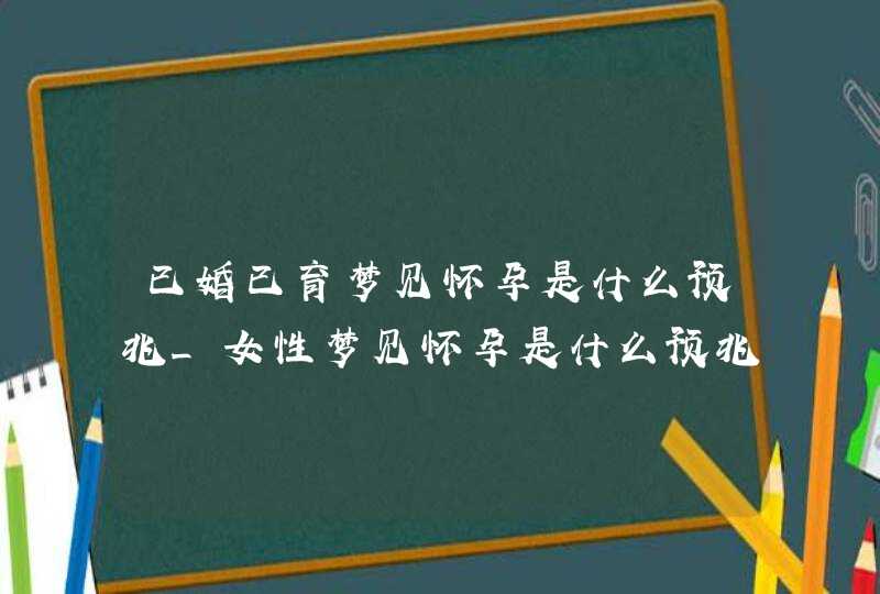 已婚已育梦见怀孕是什么预兆_女性梦见怀孕是什么预兆,第1张