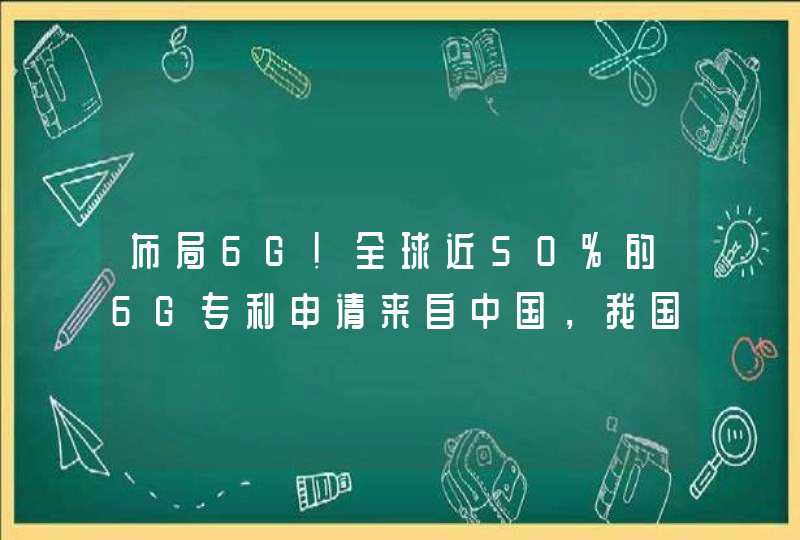 布局6G！全球近50%的6G专利申请来自中国，我国6G技术有多硬核？