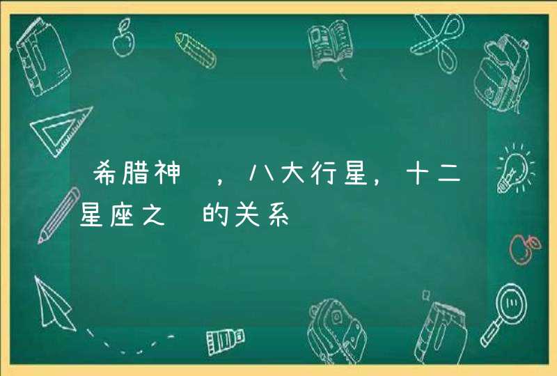 希腊神话，八大行星，十二星座之间的关系