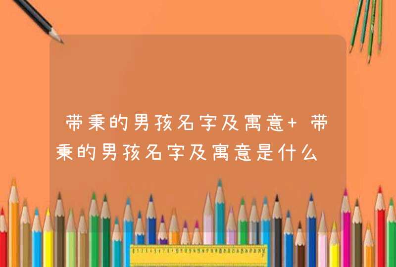 带秉的男孩名字及寓意 带秉的男孩名字及寓意是什么