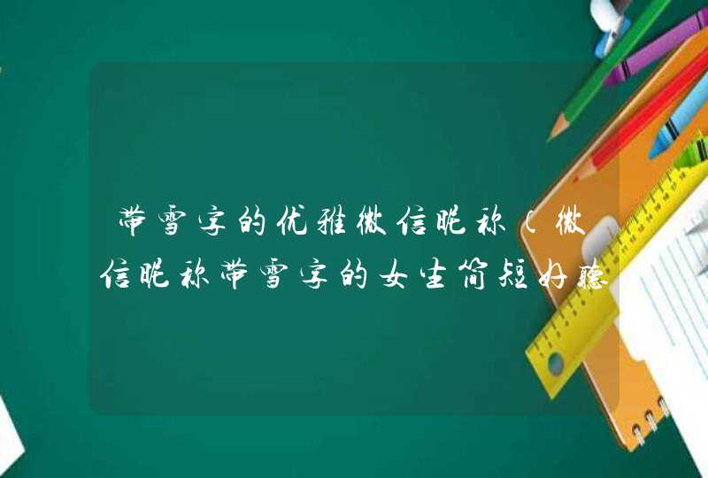 带雪字的优雅微信昵称（微信昵称带雪字的女生简短好听）