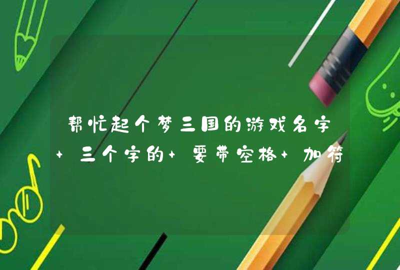 帮忙起个梦三国的游戏名字 三个字的 要带空格 加符号也可以