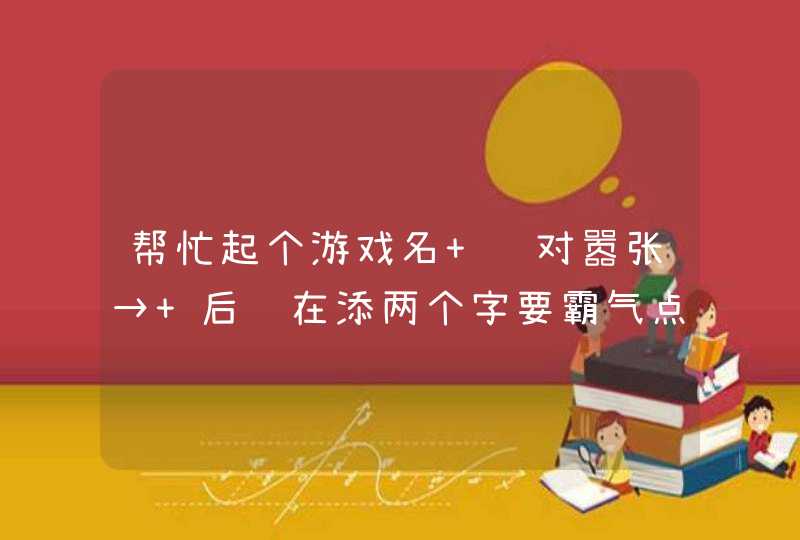 帮忙起个游戏名 绝对嚣张→ 后边在添两个字要霸气点的！