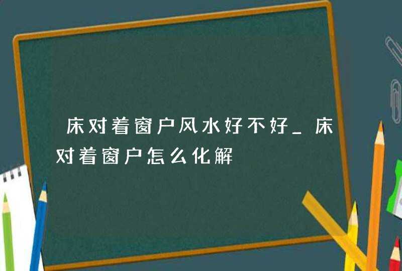 床对着窗户风水好不好_床对着窗户怎么化解,第1张