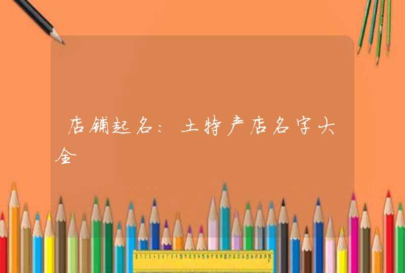 店铺起名：土特产店名字大全