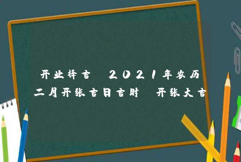 开业择吉:2021年农历二月开张吉日吉时_开张大吉日子