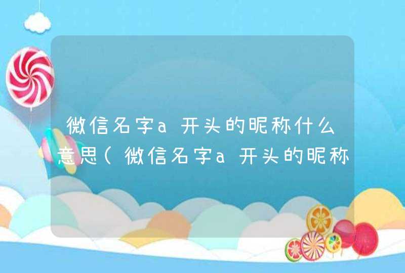 微信名字a开头的昵称什么意思(微信名字a开头的昵称好看),第1张