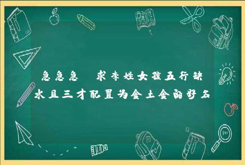 急急急！求李姓女孩五行缺水且三才配置为金土金的好名字，最好笔画数是9或19的汉 字，拜托了各位高人！！