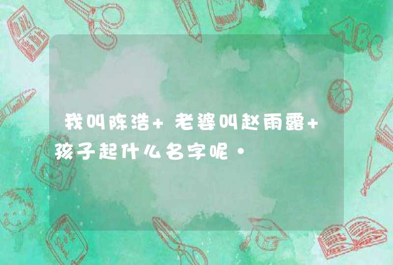 我叫陈浩 老婆叫赵雨露 孩子起什么名字呢·
