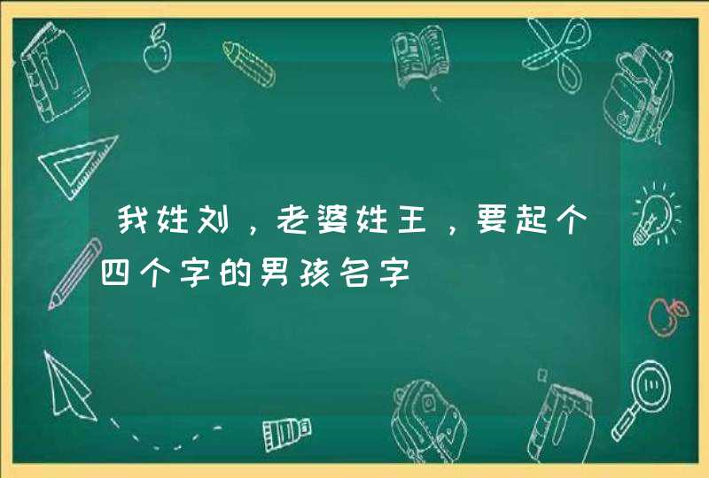 我姓刘，老婆姓王，要起个四个字的男孩名字