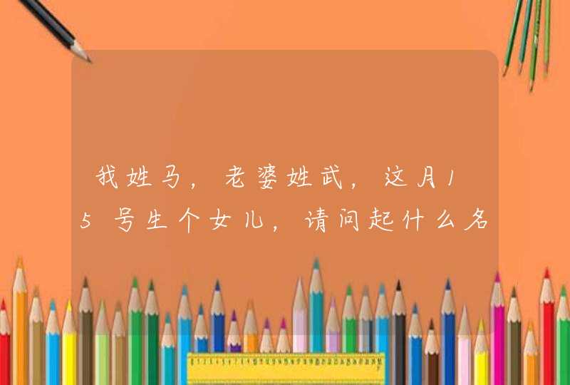 我姓马，老婆姓武，这月15号生个女儿，请问起什么名子好听，请指教，