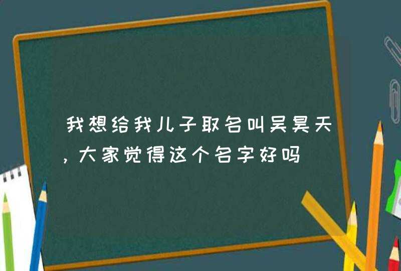 我想给我儿子取名叫吴昊天，大家觉得这个名字好吗