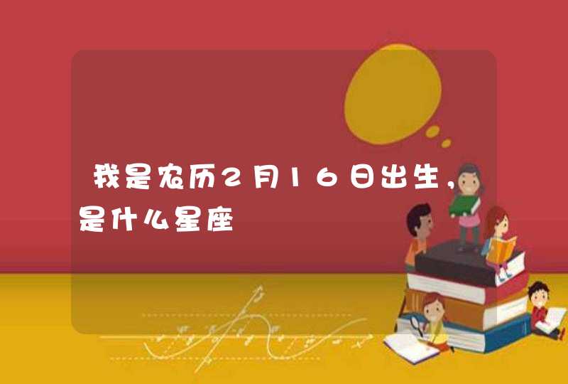 我是农历2月16日出生，是什么星座