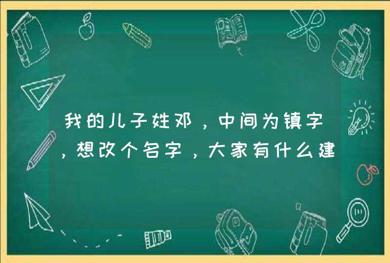 我的儿子姓邓，中间为镇字，想改个名字，大家有什么建议？或者邓姓，然后有一个字五行属金就可以啦，求建