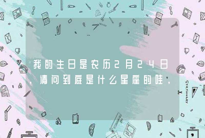 我的生日是农历2月24日，请问到底是什么星座的哇，我只知道是农历的，急急```