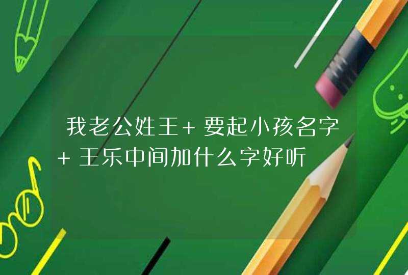 我老公姓王 要起小孩名字 王乐中间加什么字好听