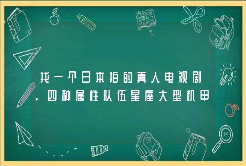 找一个日本拍的真人电视剧，四种属性队伍星座大型机甲最后和宇宙敌人对战，大概2010年以前的？有人知道吗