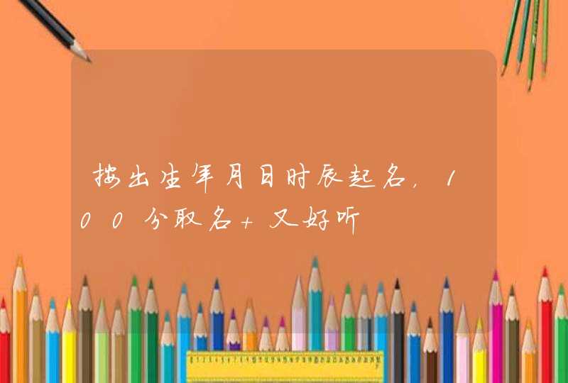 按出生年月日时辰起名，100分取名 又好听