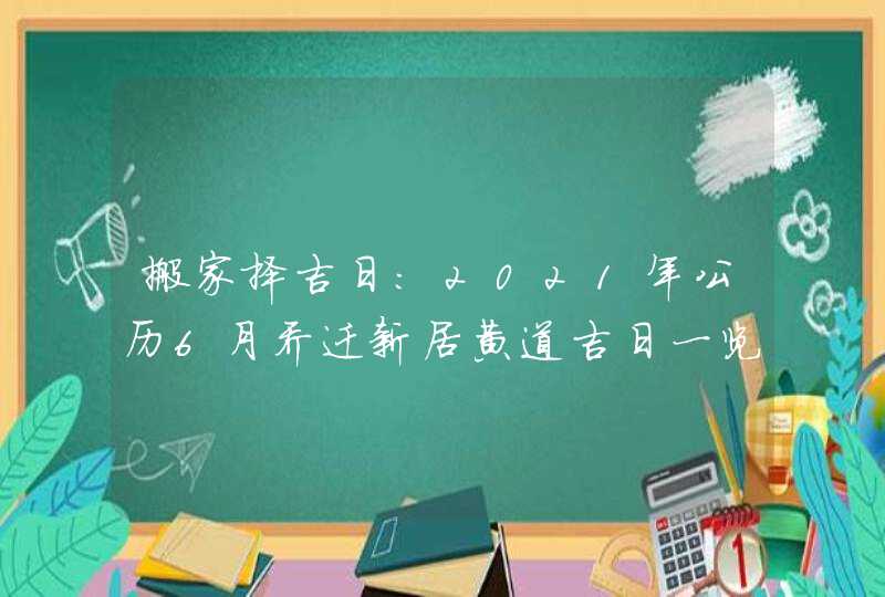 搬家择吉日:2021年公历6月乔迁新居黄道吉日一览