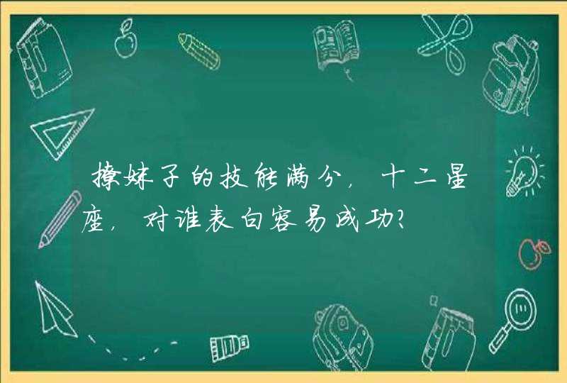 撩妹子的技能满分，十二星座，对谁表白容易成功？