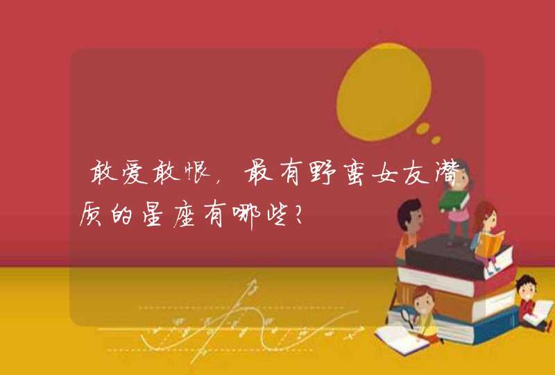 敢爱敢恨，最有野蛮女友潜质的星座有哪些？