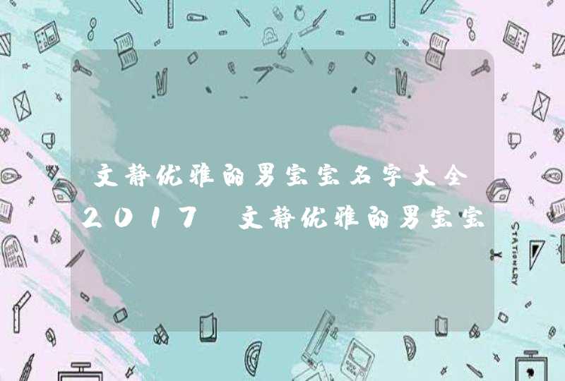 文静优雅的男宝宝名字大全2017,文静优雅的男宝宝名字大全2017