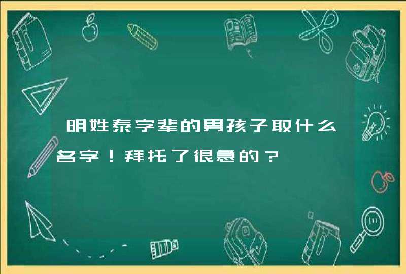 明姓泰字辈的男孩子取什么名字！拜托了很急的？