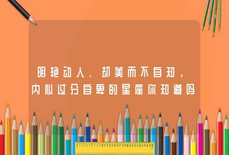 明艳动人、却美而不自知，内心过分自卑的星座你知道吗？
