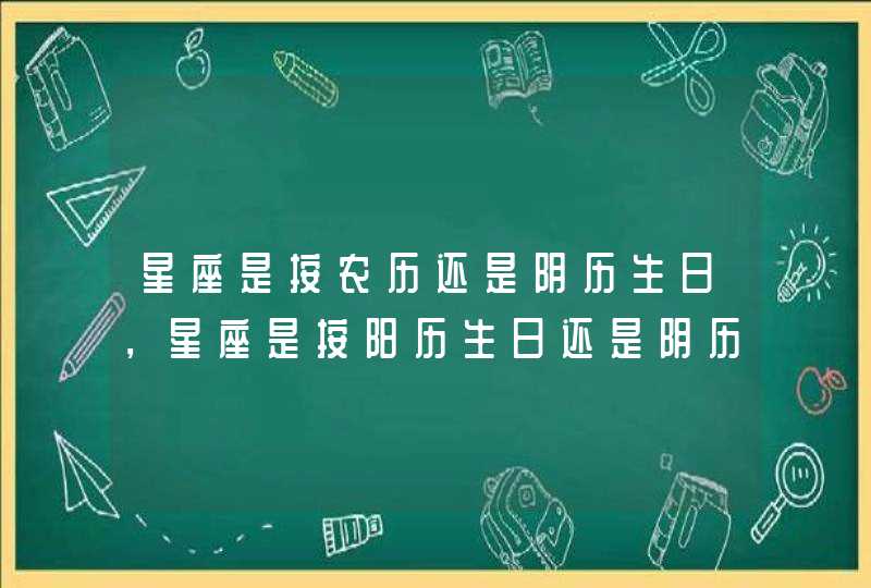 星座是按农历还是阴历生日，星座是按阳历生日还是阴历生日