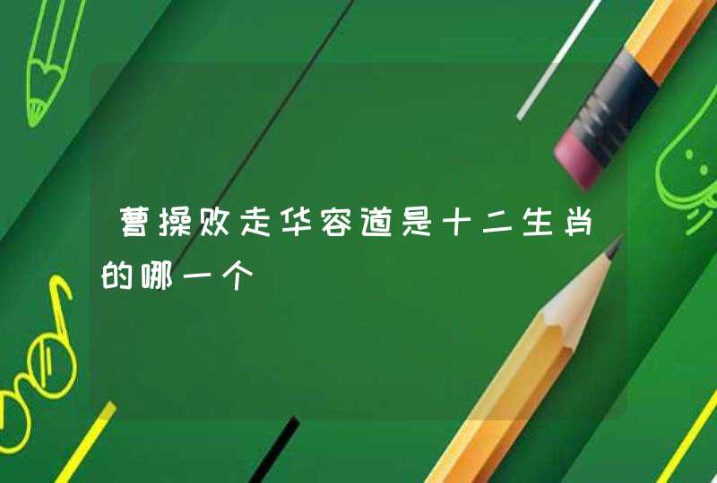曹操败走华容道是十二生肖的哪一个