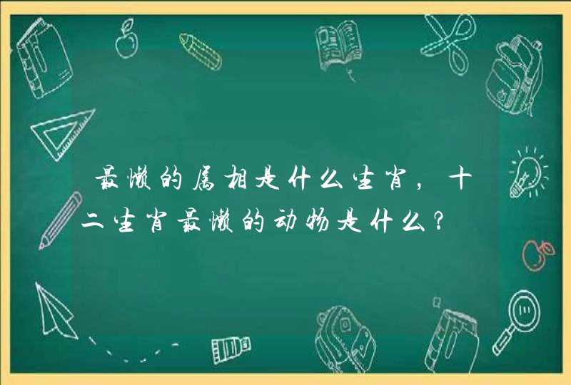 最懒的属相是什么生肖，十二生肖最懒的动物是什么？