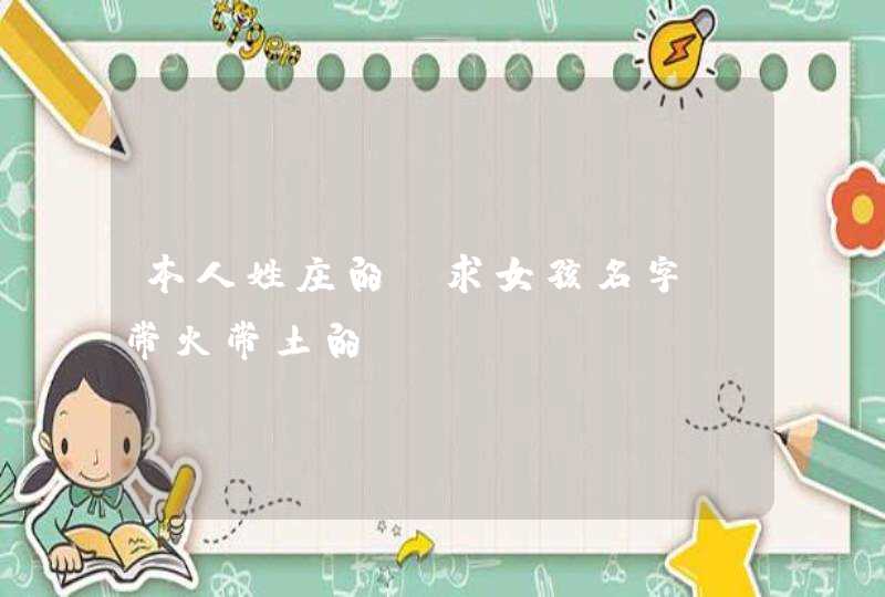 本人姓庄的，求女孩名字！带火带土的