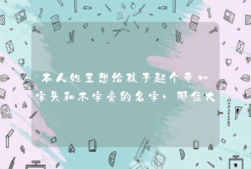 本人姓王想给孩子起个带艹字头和木字旁的名字 那位大神帮下忙，我是三包胎都男娃 大神们多来,第1张