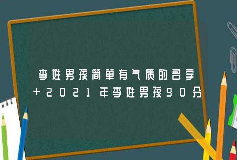 李姓男孩简单有气质的名字 2021年李姓男孩90分以上名字大全