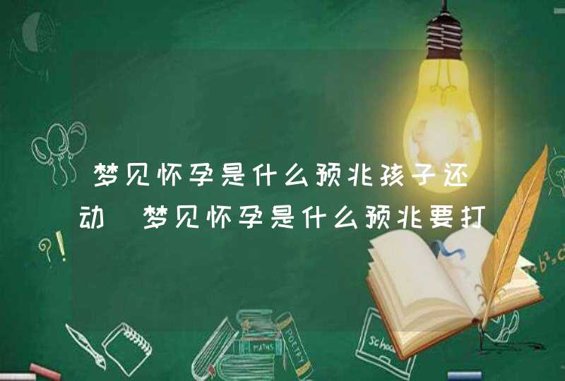 梦见怀孕是什么预兆孩子还动_梦见怀孕是什么预兆要打掉,第1张